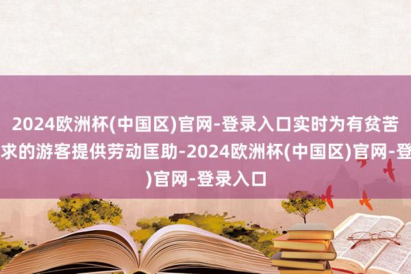2024欧洲杯(中国区)官网-登录入口实时为有贫苦、有需求的游客提供劳动匡助-2024欧洲杯(中国区)官网-登录入口