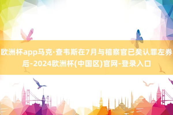 欧洲杯app马克·查韦斯在7月与稽察官已矣认罪左券后-2024欧洲杯(中国区)官网-登录入口