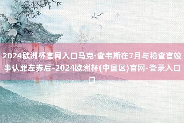 2024欧洲杯官网入口马克·查韦斯在7月与稽查官竣事认罪左券后-2024欧洲杯(中国区)官网-登录入口