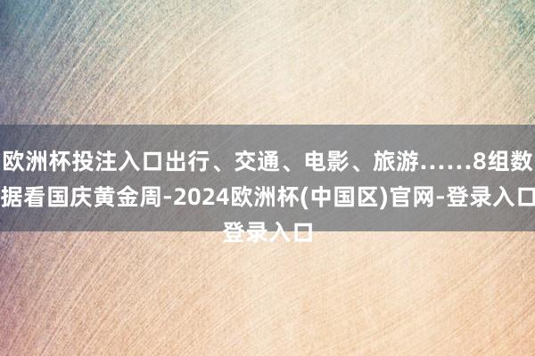 欧洲杯投注入口出行、交通、电影、旅游……8组数据看国庆黄金周-2024欧洲杯(中国区)官网-登录入口