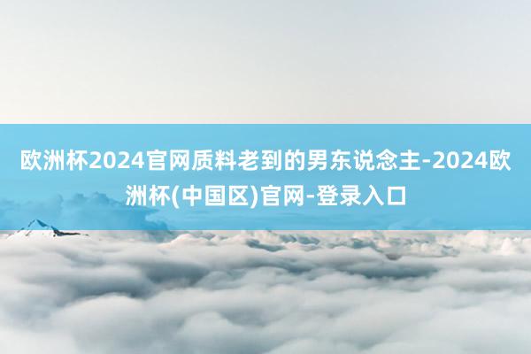 欧洲杯2024官网质料老到的男东说念主-2024欧洲杯(中国区)官网-登录入口