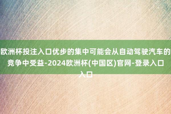 欧洲杯投注入口优步的集中可能会从自动驾驶汽车的竞争中受益-2024欧洲杯(中国区)官网-登录入口