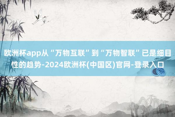 欧洲杯app从“万物互联”到“万物智联”已是细目性的趋势-2024欧洲杯(中国区)官网-登录入口