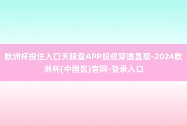 欧洲杯投注入口天眼查APP股权穿透显现-2024欧洲杯(中国区)官网-登录入口