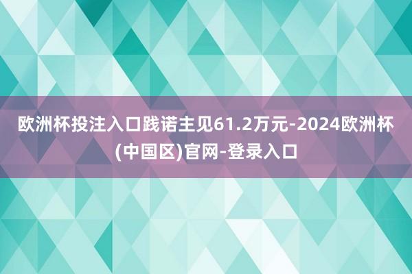 欧洲杯投注入口践诺主见61.2万元-2024欧洲杯(中国区)官网-登录入口