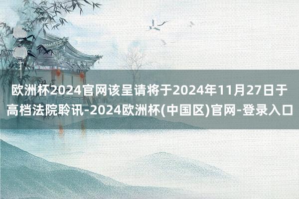 欧洲杯2024官网该呈请将于2024年11月27日于高档法院聆讯-2024欧洲杯(中国区)官网-登录入口