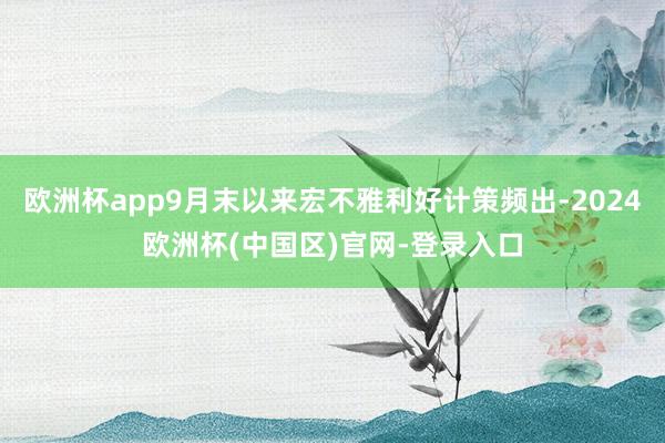 欧洲杯app9月末以来宏不雅利好计策频出-2024欧洲杯(中国区)官网-登录入口