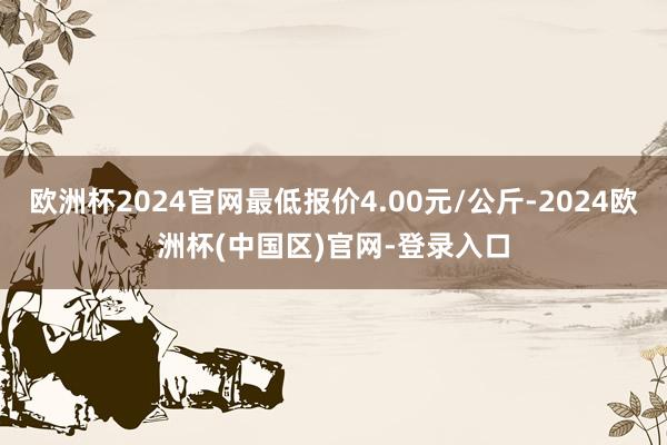 欧洲杯2024官网最低报价4.00元/公斤-2024欧洲杯(中国区)官网-登录入口