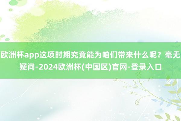欧洲杯app这项时期究竟能为咱们带来什么呢？毫无疑问-2024欧洲杯(中国区)官网-登录入口