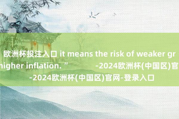 欧洲杯投注入口 it means the risk of weaker growth and higher inflation. ”            -2024欧洲杯(中国区)官网-登录入口