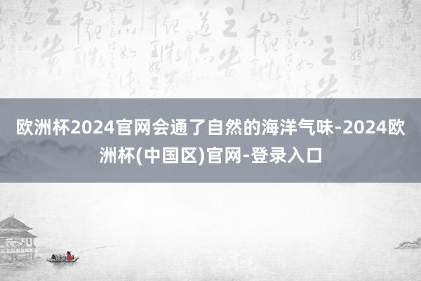 欧洲杯2024官网会通了自然的海洋气味-2024欧洲杯(中国区)官网-登录入口