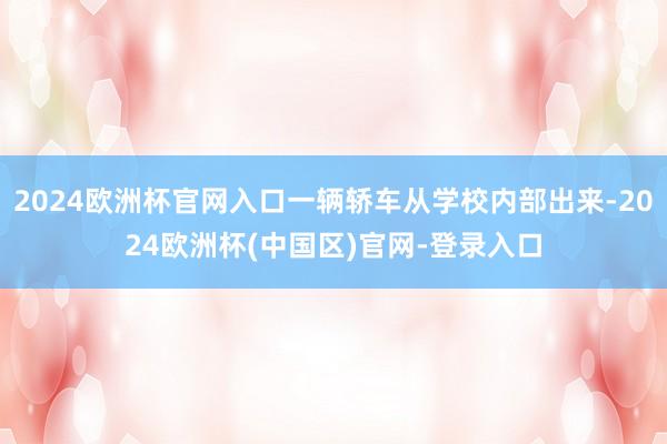 2024欧洲杯官网入口一辆轿车从学校内部出来-2024欧洲杯(中国区)官网-登录入口
