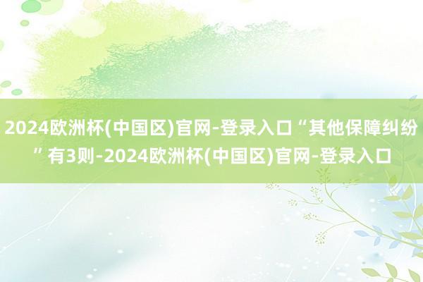 2024欧洲杯(中国区)官网-登录入口“其他保障纠纷”有3则-2024欧洲杯(中国区)官网-登录入口