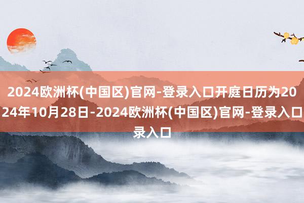 2024欧洲杯(中国区)官网-登录入口开庭日历为2024年10月28日-2024欧洲杯(中国区)官网-登录入口