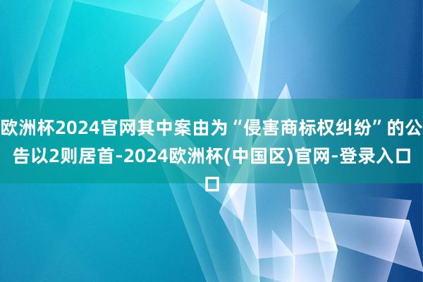 欧洲杯2024官网其中案由为“侵害商标权纠纷”的公告以2则居首-2024欧洲杯(中国区)官网-登录入口