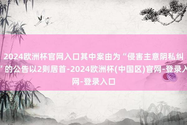 2024欧洲杯官网入口其中案由为“侵害主意阴私纠纷”的公告以2则居首-2024欧洲杯(中国区)官网-登录入口