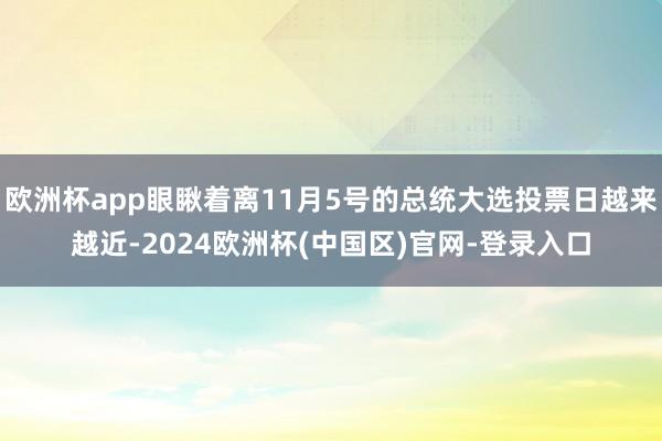 欧洲杯app眼瞅着离11月5号的总统大选投票日越来越近-2024欧洲杯(中国区)官网-登录入口