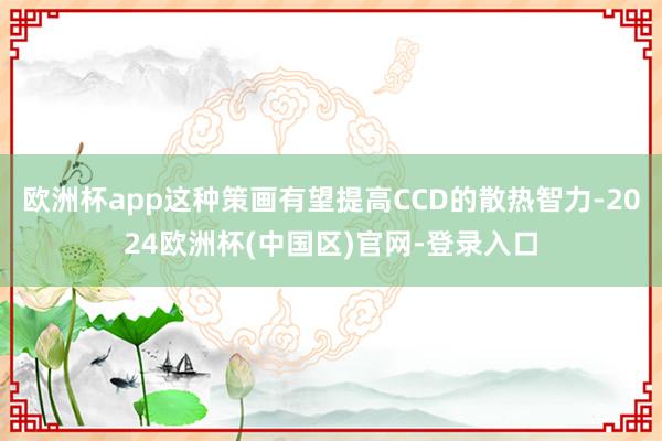 欧洲杯app这种策画有望提高CCD的散热智力-2024欧洲杯(中国区)官网-登录入口
