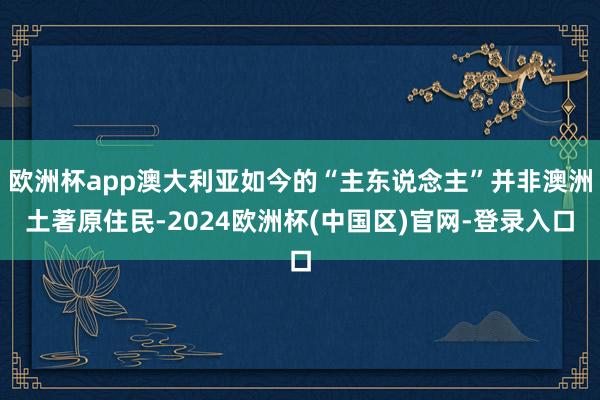 欧洲杯app澳大利亚如今的“主东说念主”并非澳洲土著原住民-2024欧洲杯(中国区)官网-登录入口