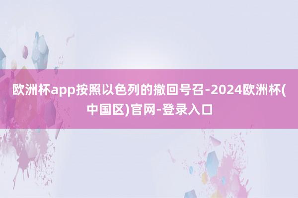 欧洲杯app按照以色列的撤回号召-2024欧洲杯(中国区)官网-登录入口