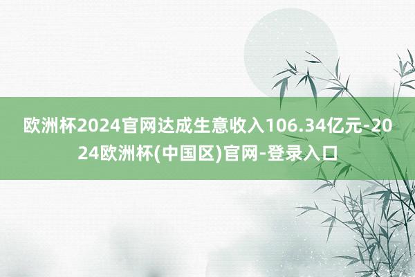 欧洲杯2024官网达成生意收入106.34亿元-2024欧洲杯(中国区)官网-登录入口