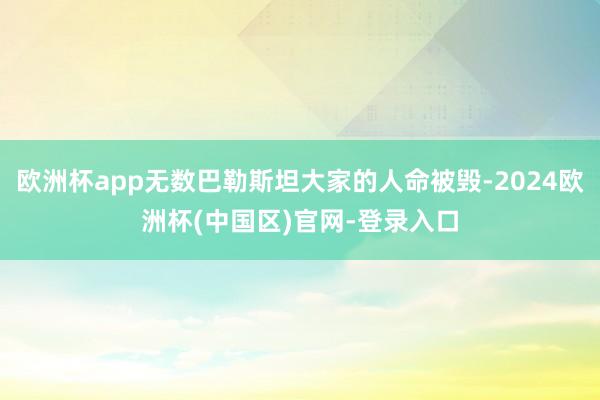 欧洲杯app无数巴勒斯坦大家的人命被毁-2024欧洲杯(中国区)官网-登录入口