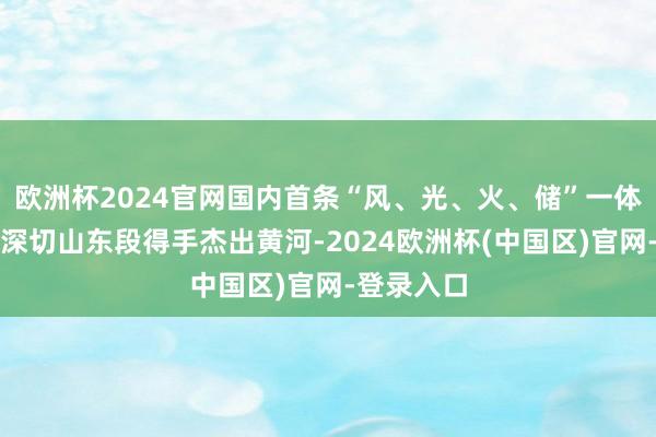 欧洲杯2024官网国内首条“风、光、火、储”一体化特高压深切山东段得手杰出黄河-2024欧洲杯(中国区)官网-登录入口
