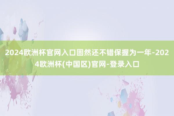 2024欧洲杯官网入口固然还不错保握为一年-2024欧洲杯(中国区)官网-登录入口