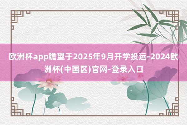 欧洲杯app瞻望于2025年9月开学投运-2024欧洲杯(中国区)官网-登录入口