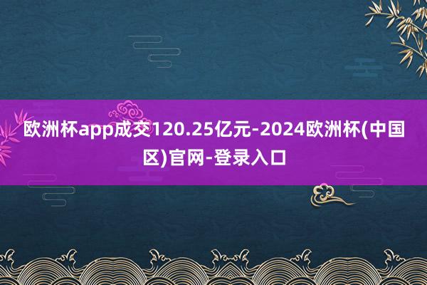 欧洲杯app成交120.25亿元-2024欧洲杯(中国区)官网-登录入口
