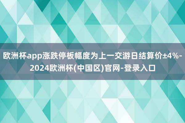 欧洲杯app涨跌停板幅度为上一交游日结算价±4%-2024欧洲杯(中国区)官网-登录入口