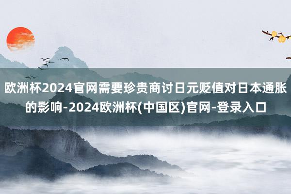 欧洲杯2024官网需要珍贵商讨日元贬值对日本通胀的影响-2024欧洲杯(中国区)官网-登录入口