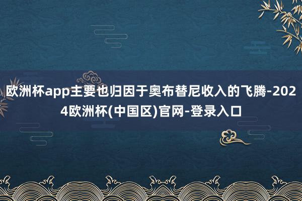 欧洲杯app主要也归因于奥布替尼收入的飞腾-2024欧洲杯(中国区)官网-登录入口