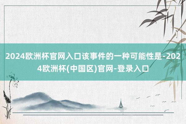 2024欧洲杯官网入口该事件的一种可能性是-2024欧洲杯(中国区)官网-登录入口