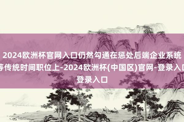 2024欧洲杯官网入口仍然勾通在惩处后端企业系统等传统时间职位上-2024欧洲杯(中国区)官网-登录入口
