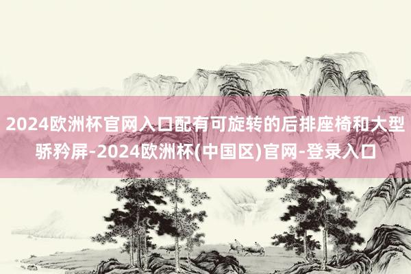 2024欧洲杯官网入口配有可旋转的后排座椅和大型骄矜屏-2024欧洲杯(中国区)官网-登录入口