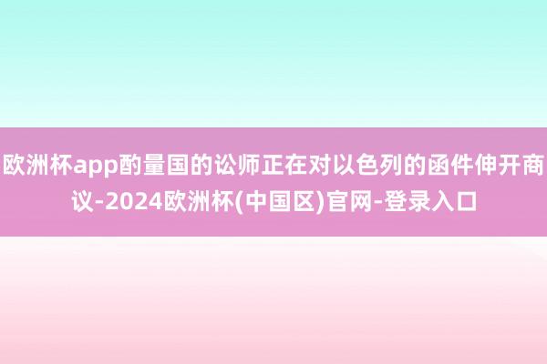 欧洲杯app酌量国的讼师正在对以色列的函件伸开商议-2024欧洲杯(中国区)官网-登录入口