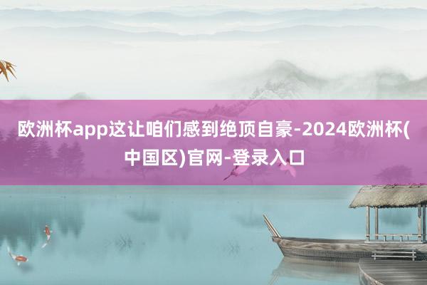 欧洲杯app这让咱们感到绝顶自豪-2024欧洲杯(中国区)官网-登录入口
