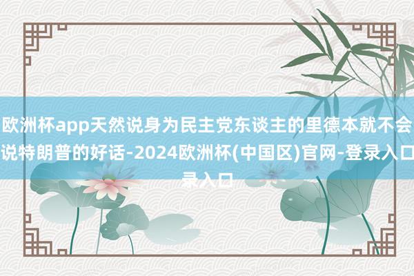 欧洲杯app天然说身为民主党东谈主的里德本就不会说特朗普的好话-2024欧洲杯(中国区)官网-登录入口