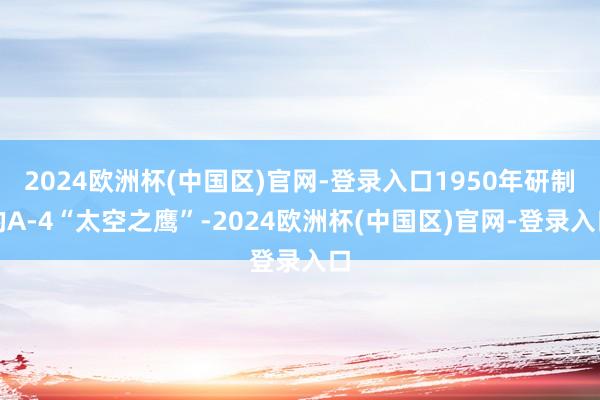2024欧洲杯(中国区)官网-登录入口1950年研制的A-4“太空之鹰”-2024欧洲杯(中国区)官网-登录入口