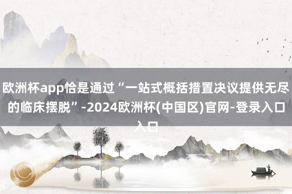 欧洲杯app恰是通过“一站式概括措置决议提供无尽的临床摆脱”-2024欧洲杯(中国区)官网-登录入口