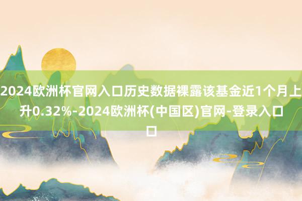 2024欧洲杯官网入口历史数据裸露该基金近1个月上升0.32%-2024欧洲杯(中国区)官网-登录入口