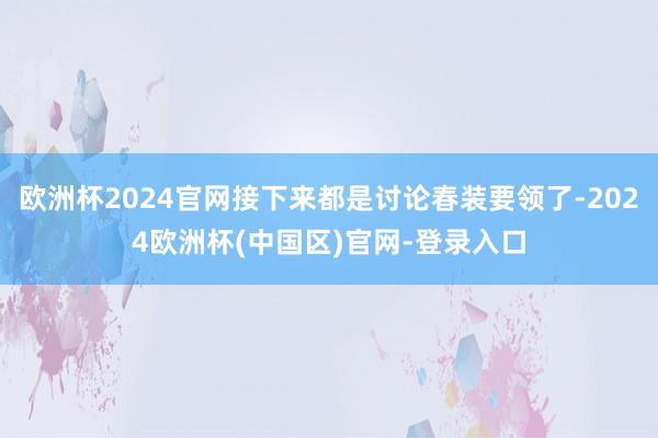 欧洲杯2024官网接下来都是讨论春装要领了-2024欧洲杯(中国区)官网-登录入口