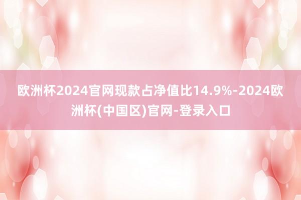 欧洲杯2024官网现款占净值比14.9%-2024欧洲杯(中国区)官网-登录入口