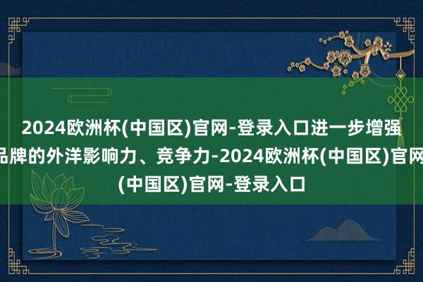 2024欧洲杯(中国区)官网-登录入口进一步增强地舆象征品牌的外洋影响力、竞争力-2024欧洲杯(中国区)官网-登录入口