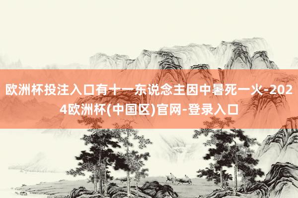 欧洲杯投注入口有十一东说念主因中暑死一火-2024欧洲杯(中国区)官网-登录入口