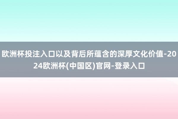 欧洲杯投注入口以及背后所蕴含的深厚文化价值-2024欧洲杯(中国区)官网-登录入口