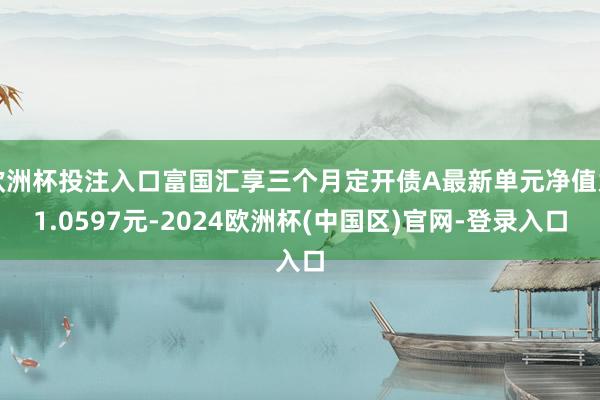 欧洲杯投注入口富国汇享三个月定开债A最新单元净值为1.0597元-2024欧洲杯(中国区)官网-登录入口