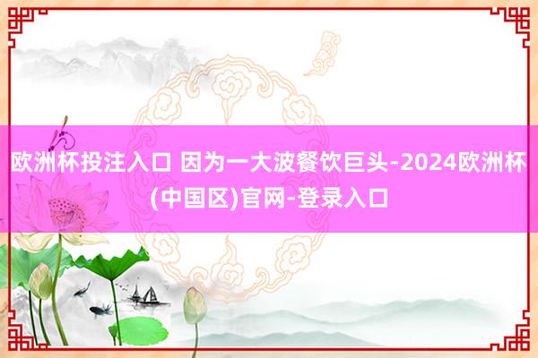 欧洲杯投注入口 因为一大波餐饮巨头-2024欧洲杯(中国区)官网-登录入口