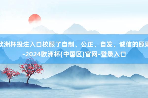 欧洲杯投注入口校服了自制、公正、自发、诚信的原则-2024欧洲杯(中国区)官网-登录入口